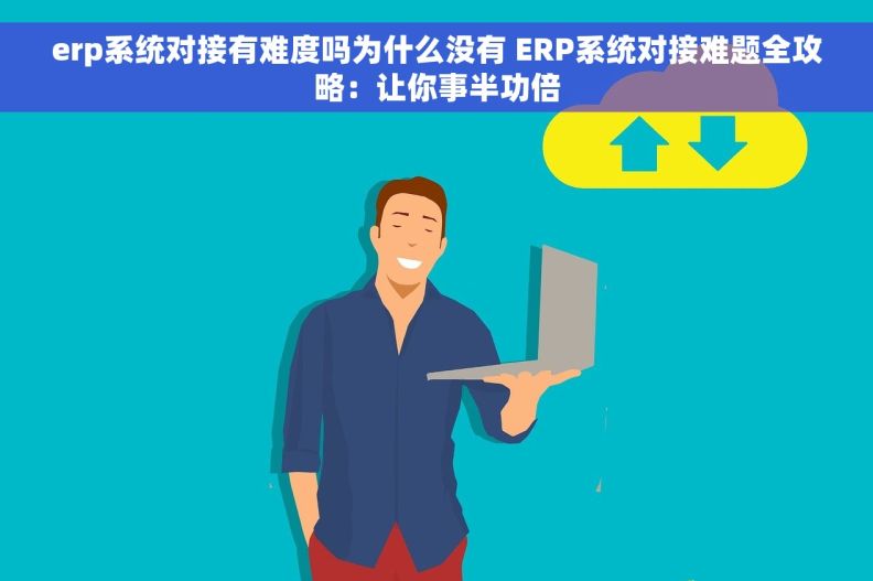 erp系统对接有难度吗为什么没有 ERP系统对接难题全攻略：让你事半功倍