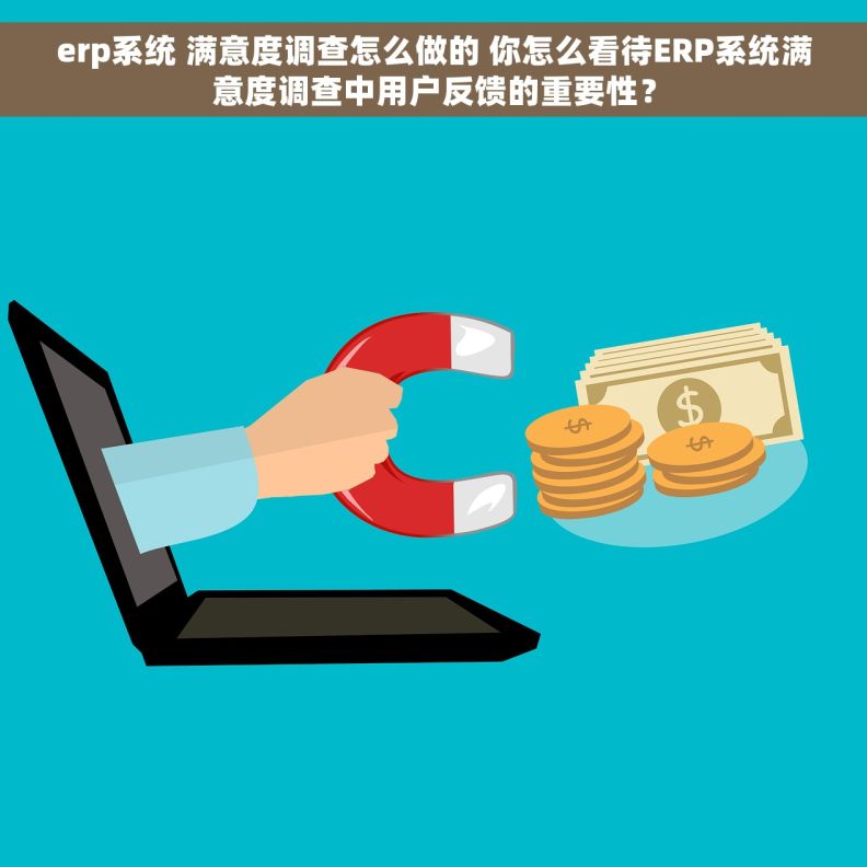 erp系统 满意度调查怎么做的 你怎么看待ERP系统满意度调查中用户反馈的重要性？