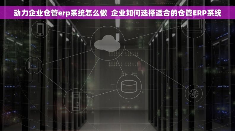 动力企业仓管erp系统怎么做  企业如何选择适合的仓管ERP系统