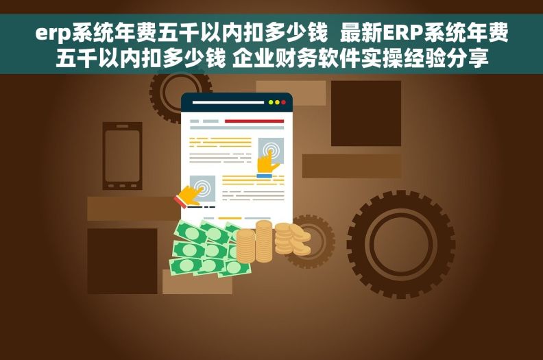 erp系统年费五千以内扣多少钱  最新ERP系统年费五千以内扣多少钱 企业财务软件实操经验分享