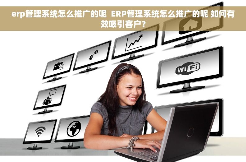 erp管理系统怎么推广的呢  ERP管理系统怎么推广的呢 如何有效吸引客户？