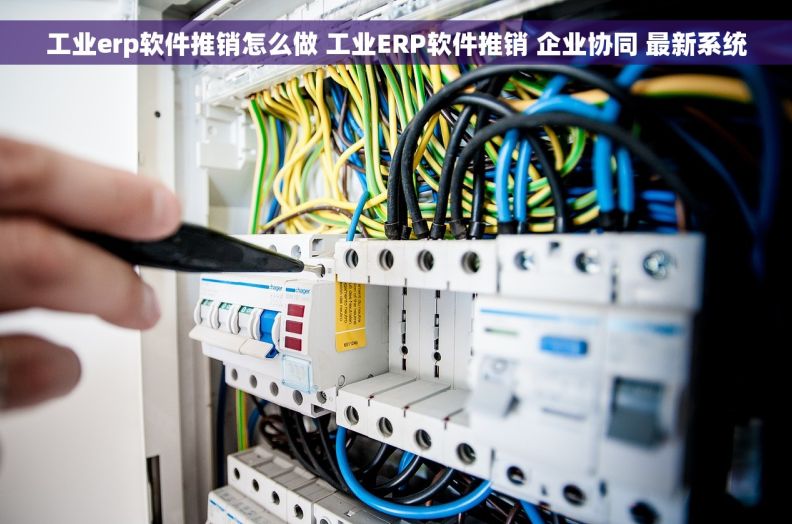 工业erp软件推销怎么做 工业ERP软件推销 企业协同 最新系统