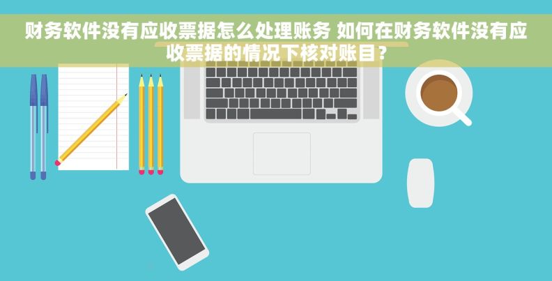 财务软件没有应收票据怎么处理账务 如何在财务软件没有应收票据的情况下核对账目？