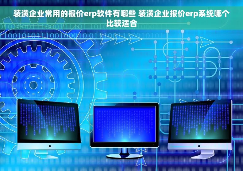 装潢企业常用的报价erp软件有哪些 装潢企业报价erp系统哪个比较适合