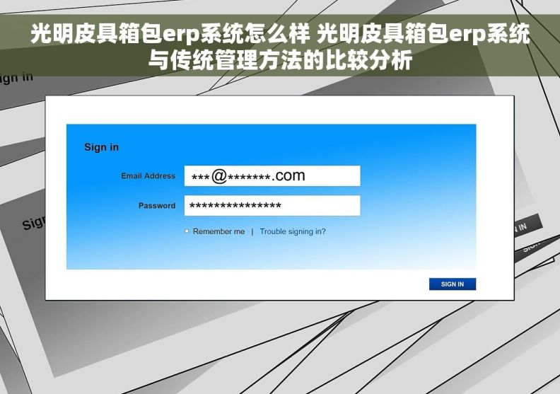 光明皮具箱包erp系统怎么样 光明皮具箱包erp系统与传统管理方法的比较分析