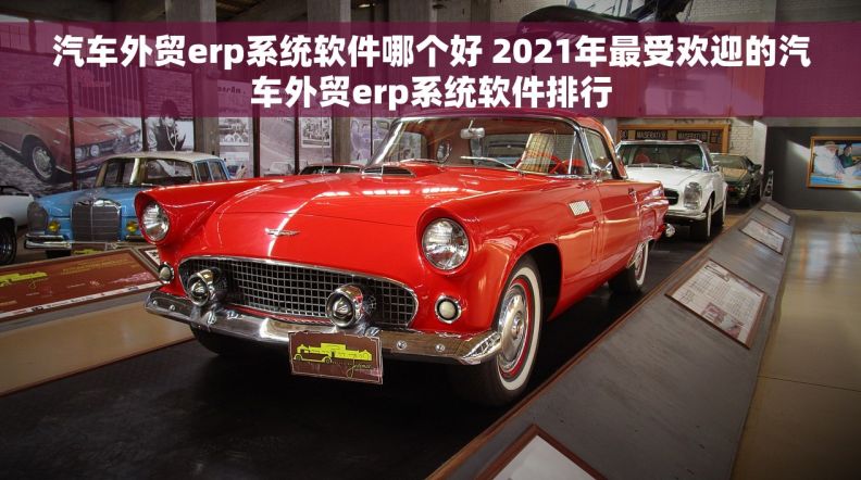 汽车外贸erp系统软件哪个好 2021年最受欢迎的汽车外贸erp系统软件排行