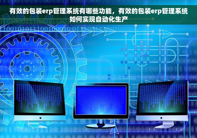 有效的包装erp管理系统有哪些功能，有效的包装erp管理系统如何实现自动化生产