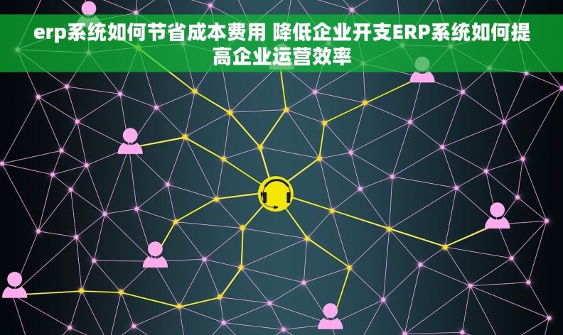 erp系统如何节省成本费用 降低企业开支ERP系统如何提高企业运营效率