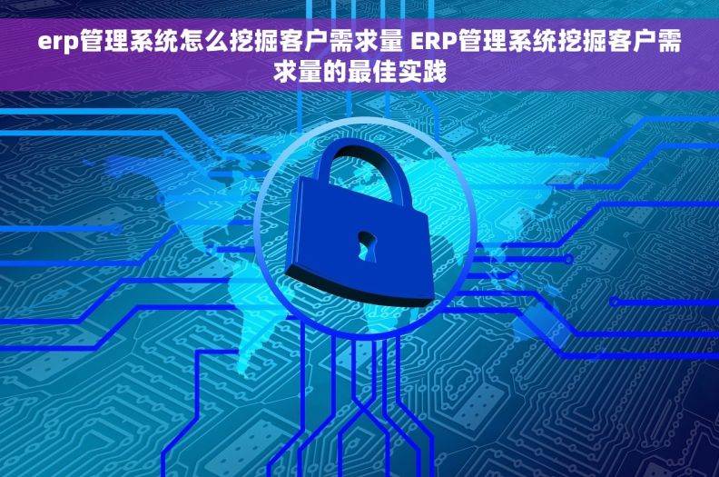 erp管理系统怎么挖掘客户需求量 ERP管理系统挖掘客户需求量的最佳实践