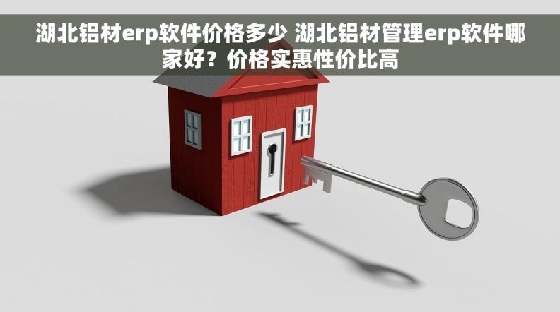 湖北铝材erp软件价格多少 湖北铝材管理erp软件哪家好？价格实惠性价比高