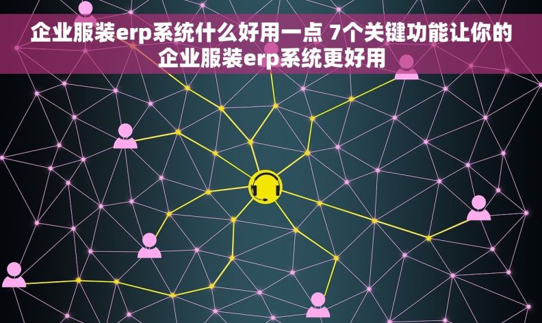 企业服装erp系统什么好用一点 7个关键功能让你的企业服装erp系统更好用