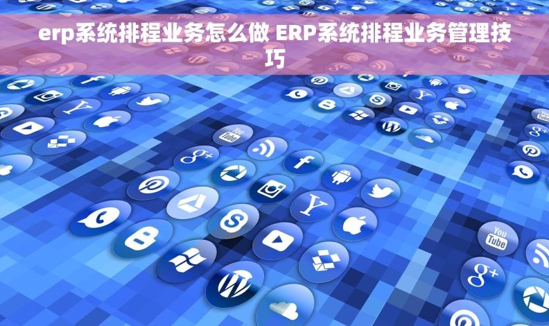 erp系统排程业务怎么做 ERP系统排程业务管理技巧