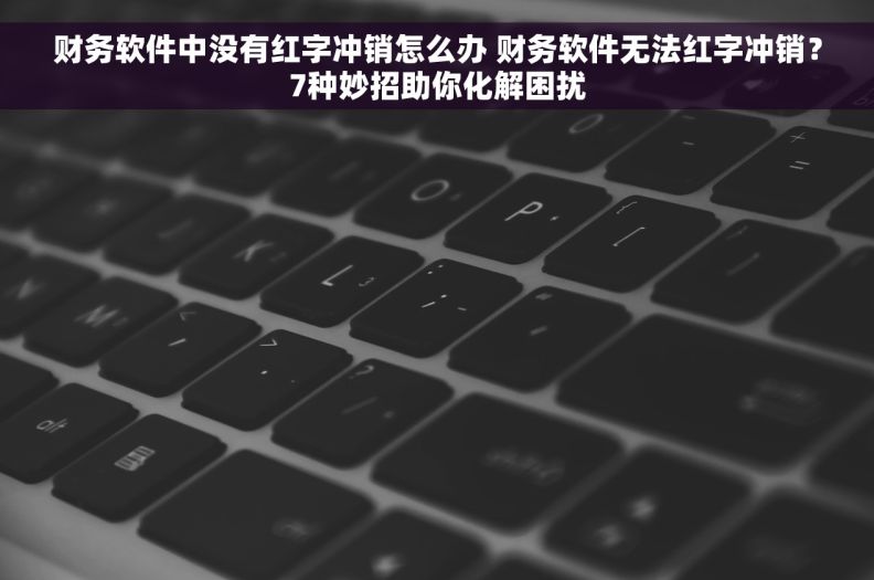 财务软件中没有红字冲销怎么办 财务软件无法红字冲销？7种妙招助你化解困扰