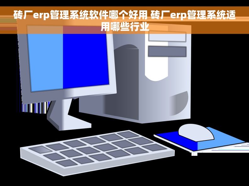 砖厂erp管理系统软件哪个好用 砖厂erp管理系统适用哪些行业