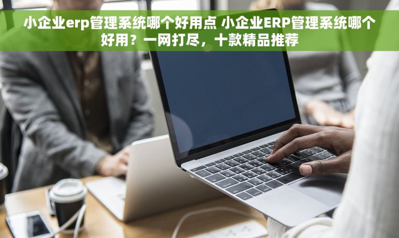 小企业erp管理系统哪个好用点 小企业ERP管理系统哪个好用？一网打尽，十款精品推荐