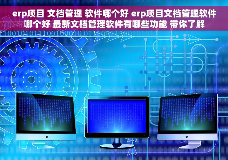 erp项目 文档管理 软件哪个好 erp项目文档管理软件哪个好 最新文档管理软件有哪些功能 带你了解