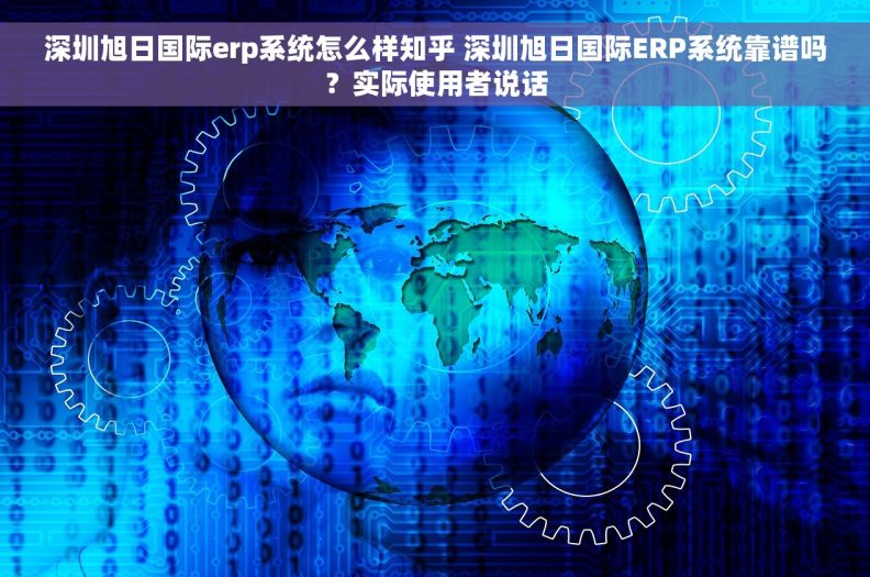 深圳旭日国际erp系统怎么样知乎 深圳旭日国际ERP系统靠谱吗？实际使用者说话