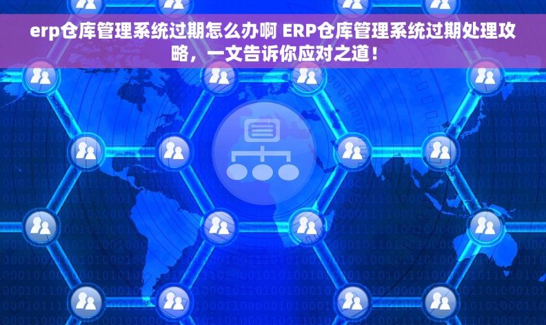 erp仓库管理系统过期怎么办啊 ERP仓库管理系统过期处理攻略，一文告诉你应对之道！