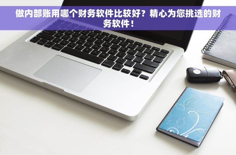 做内部账用哪个财务软件比较好？精心为您挑选的财务软件！