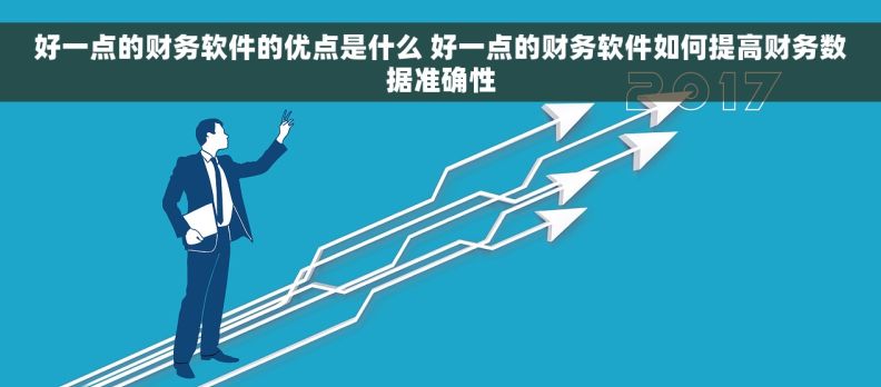 好一点的财务软件的优点是什么 好一点的财务软件如何提高财务数据准确性