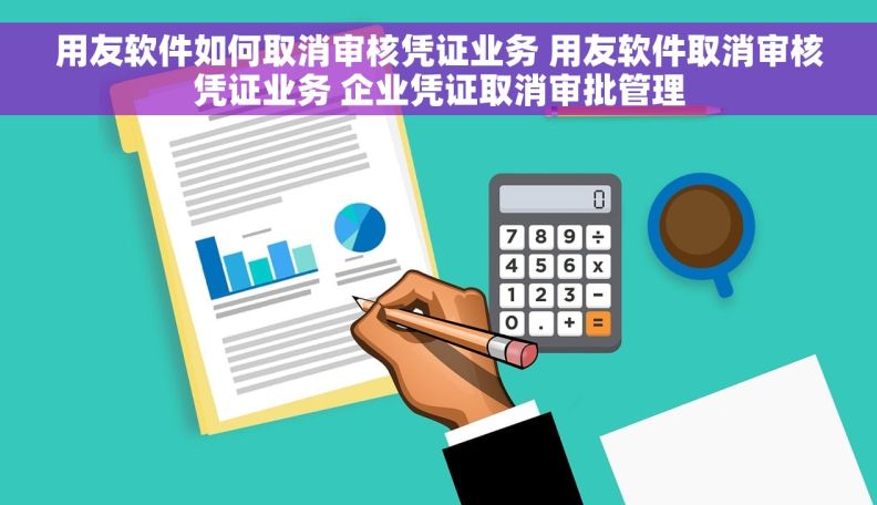 用友软件如何取消审核凭证业务 用友软件取消审核凭证业务 企业凭证取消审批管理