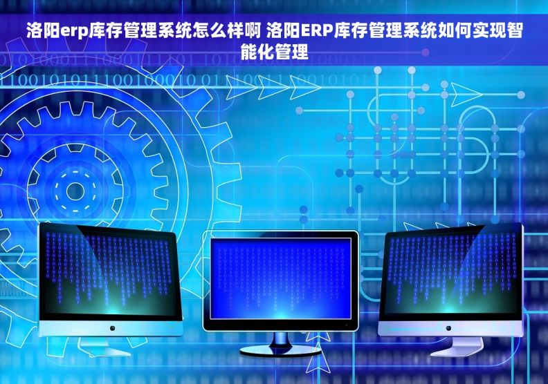 洛阳erp库存管理系统怎么样啊 洛阳ERP库存管理系统如何实现智能化管理