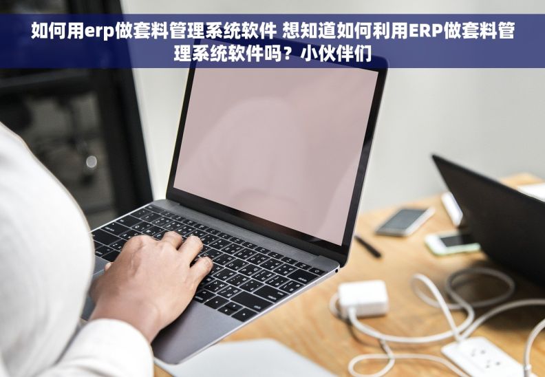 如何用erp做套料管理系统软件 想知道如何利用ERP做套料管理系统软件吗？小伙伴们