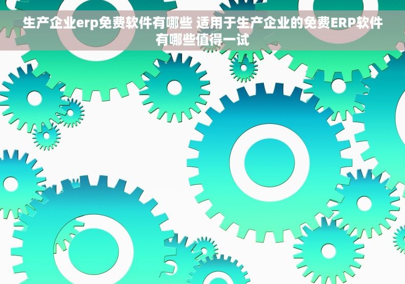 生产企业erp免费软件有哪些 适用于生产企业的免费ERP软件有哪些值得一试