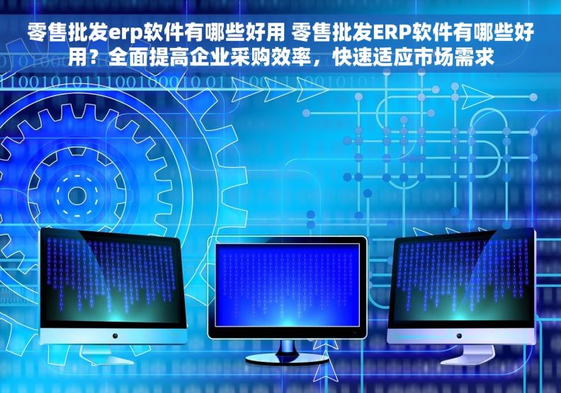 零售批发erp软件有哪些好用 零售批发ERP软件有哪些好用？全面提高企业采购效率，快速适应市场需求