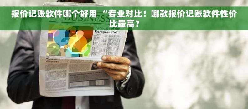 报价记账软件哪个好用 “专业对比！哪款报价记账软件性价比最高？