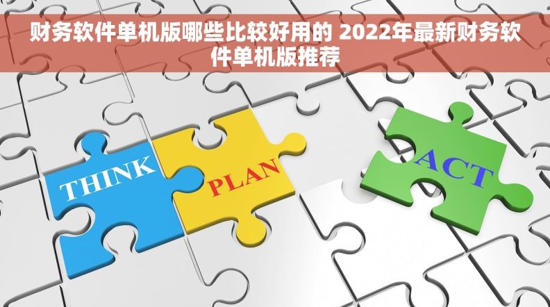 财务软件单机版哪些比较好用的 2022年最新财务软件单机版推荐