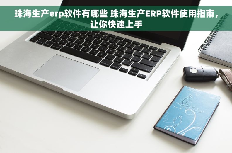 珠海生产erp软件有哪些 珠海生产ERP软件使用指南，让你快速上手