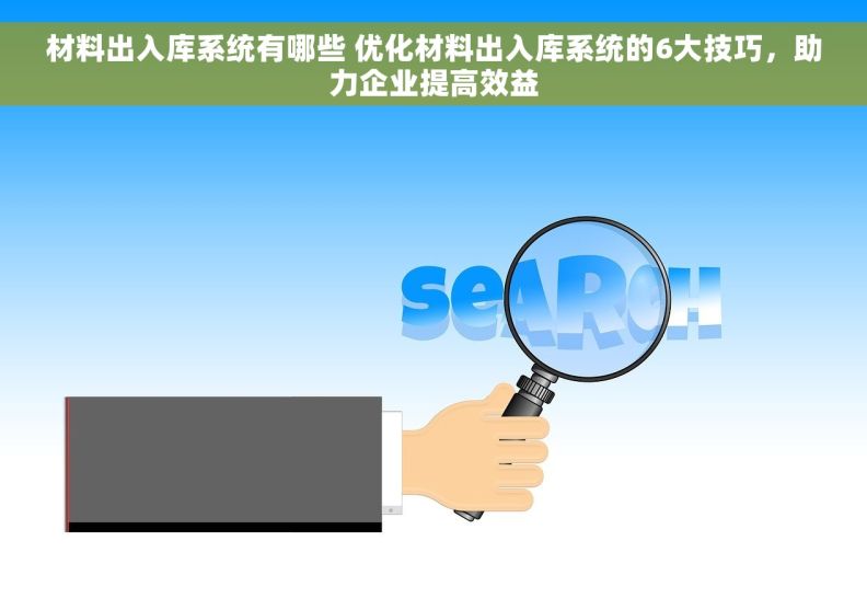 材料出入库系统有哪些 优化材料出入库系统的6大技巧，助力企业提高效益