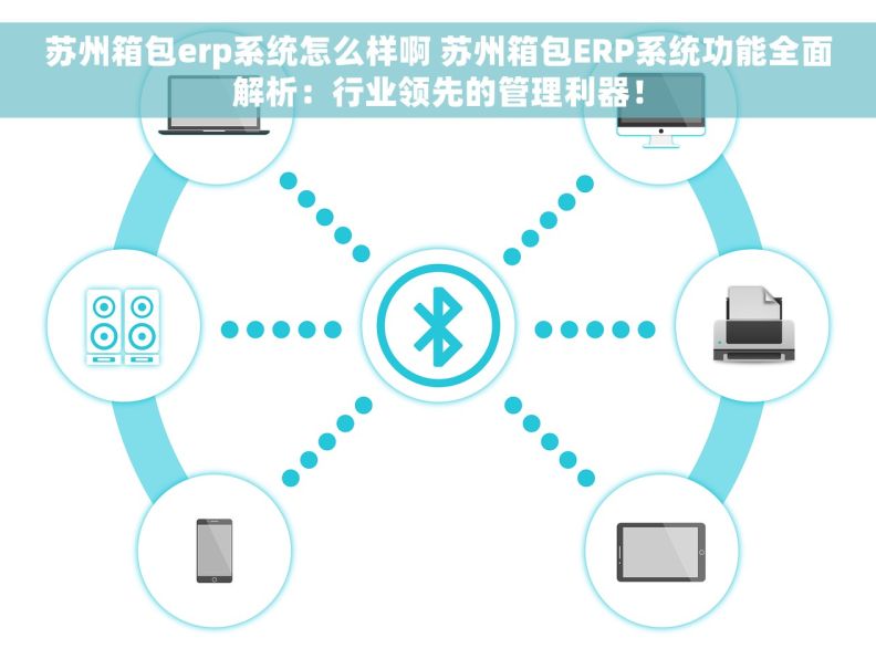 苏州箱包erp系统怎么样啊 苏州箱包ERP系统功能全面解析：行业领先的管理利器！