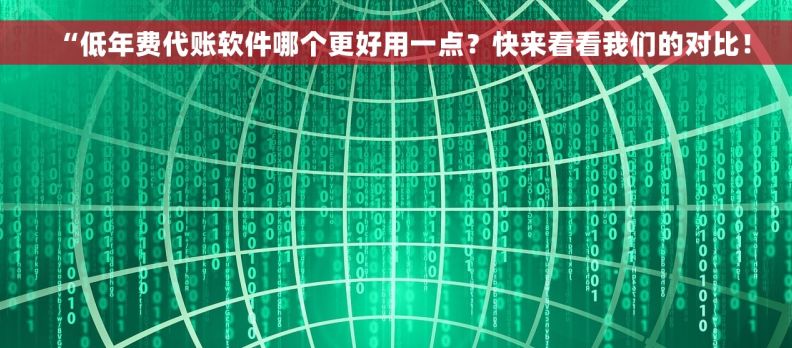 “低年费代账软件哪个更好用一点？快来看看我们的对比！