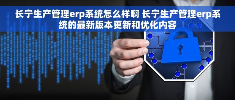 长宁生产管理erp系统怎么样啊 长宁生产管理erp系统的最新版本更新和优化内容