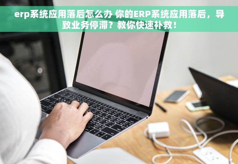 erp系统应用落后怎么办 你的ERP系统应用落后，导致业务停滞？教你快速补救！