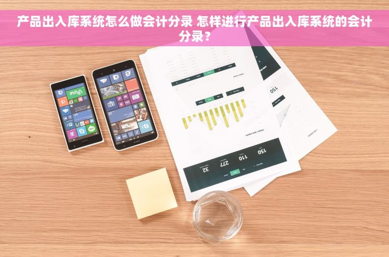 产品出入库系统怎么做会计分录 怎样进行产品出入库系统的会计分录？