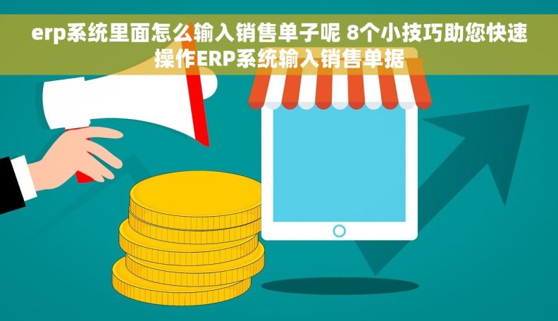 erp系统里面怎么输入销售单子呢 8个小技巧助您快速操作ERP系统输入销售单据