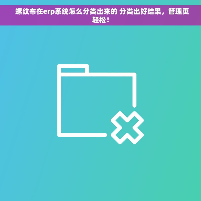   螺纹布在erp系统怎么分类出来的 分类出好结果，管理更轻松！