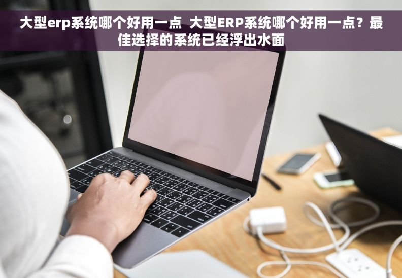 大型erp系统哪个好用一点  大型ERP系统哪个好用一点？最佳选择的系统已经浮出水面