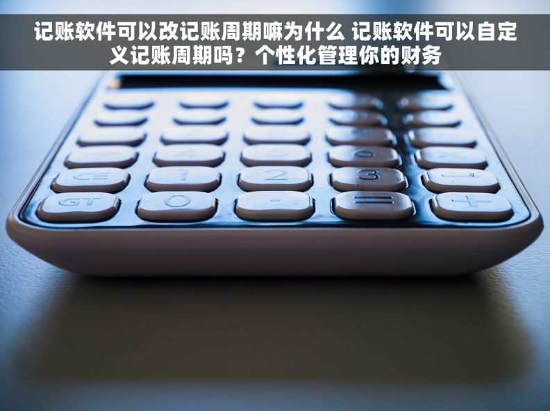 记账软件可以改记账周期嘛为什么 记账软件可以自定义记账周期吗？个性化管理你的财务