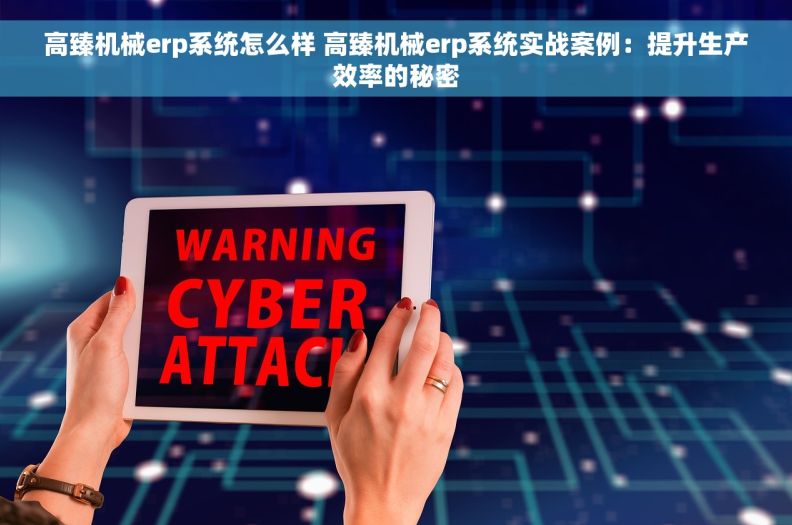 高臻机械erp系统怎么样 高臻机械erp系统实战案例：提升生产效率的秘密