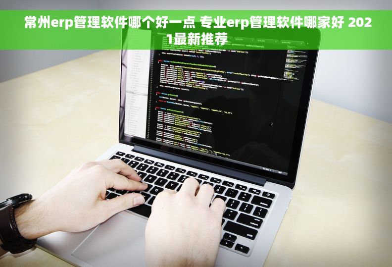  常州erp管理软件哪个好一点 专业erp管理软件哪家好 2021最新推荐