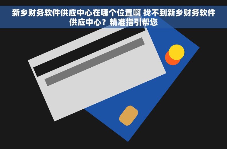 新乡财务软件供应中心在哪个位置啊 找不到新乡财务软件供应中心？精准指引帮您