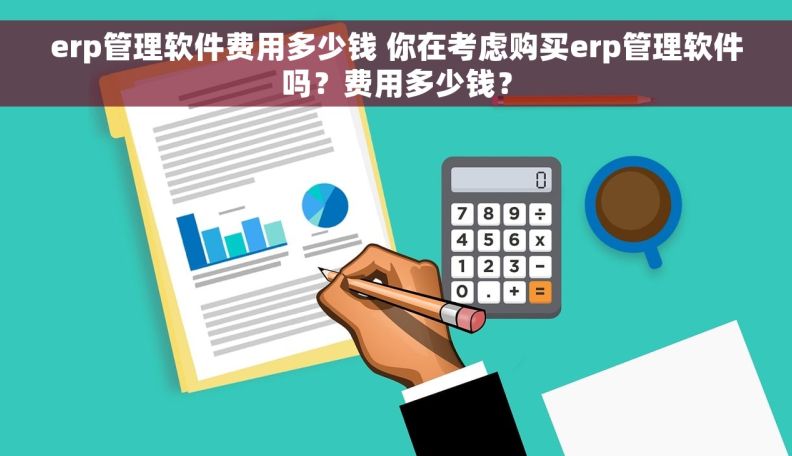 erp管理软件费用多少钱 你在考虑购买erp管理软件吗？费用多少钱？