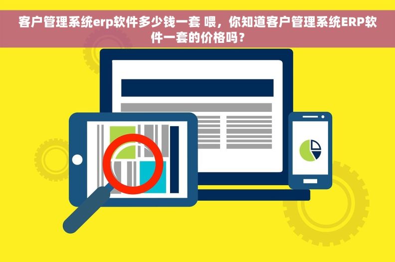 客户管理系统erp软件多少钱一套 喂，你知道客户管理系统ERP软件一套的价格吗？