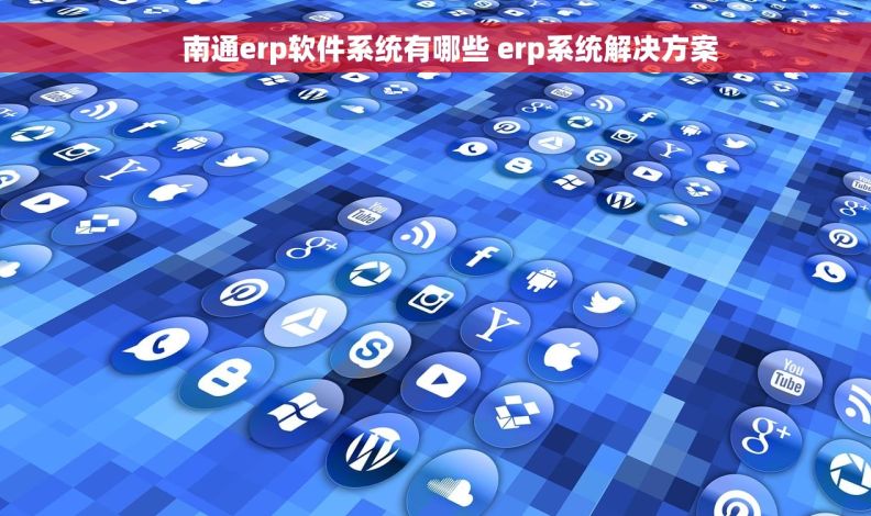     南通erp软件系统有哪些 erp系统解决方案