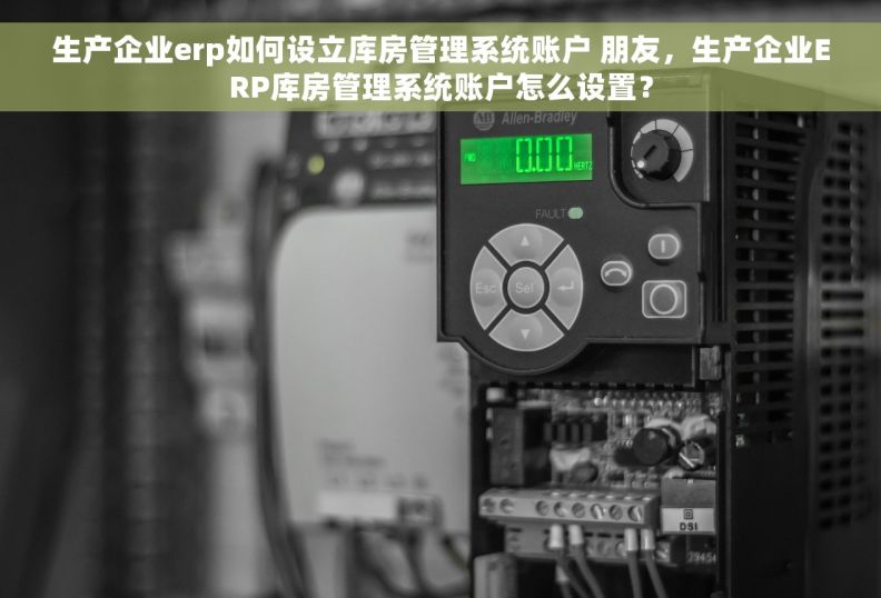 生产企业erp如何设立库房管理系统账户 朋友，生产企业ERP库房管理系统账户怎么设置？