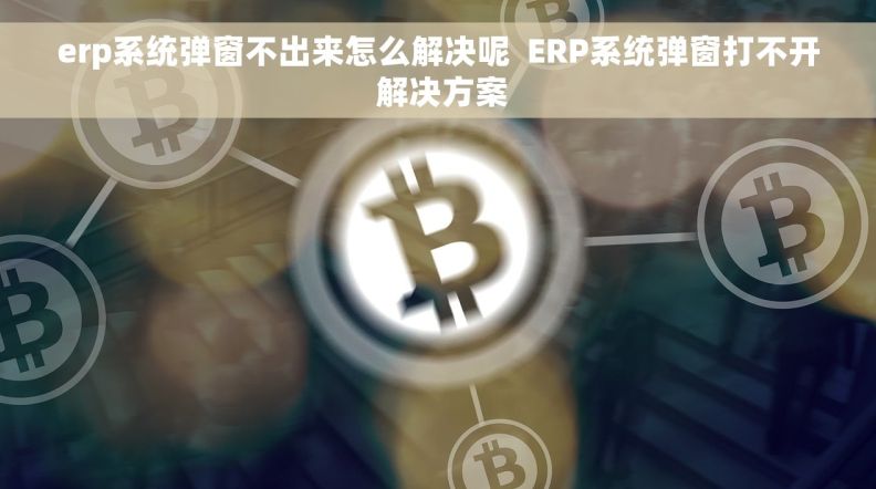 erp系统弹窗不出来怎么解决呢  ERP系统弹窗打不开 解决方案